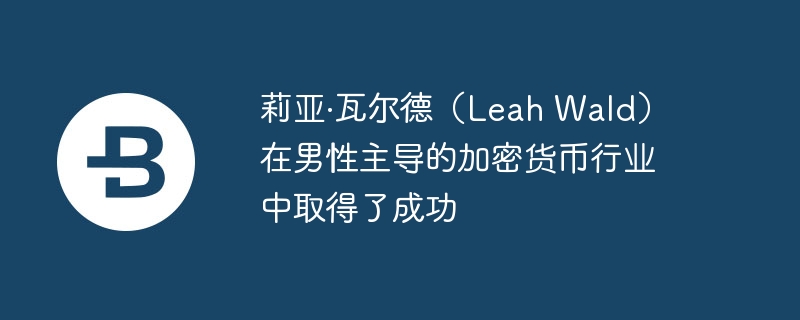莉亚·瓦尔德（Leah Wald）在男性主导的加密货币行业中取得了成功